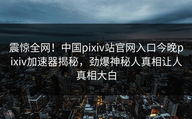 震惊全网！中国pixiv站官网入口今晚pixiv加速器揭秘，劲爆神秘人真相让人真相大白
