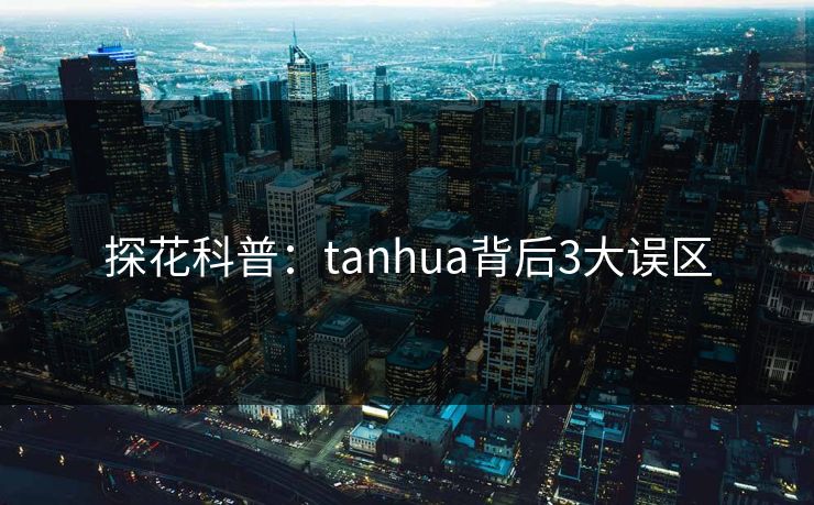探花科普：tanhua背后3大误区