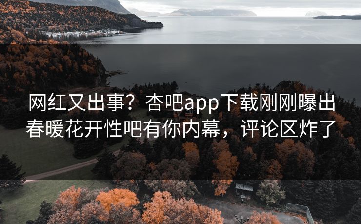 网红又出事？杏吧app下载刚刚曝出春暖花开性吧有你内幕，评论区炸了
