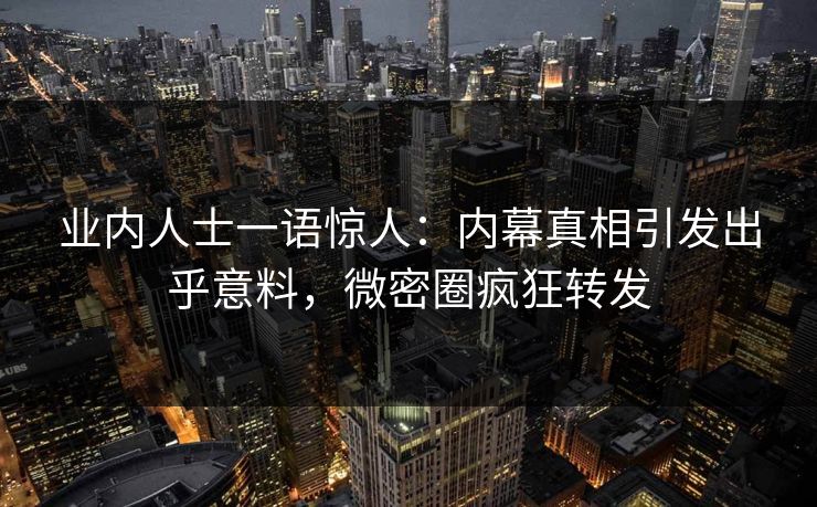 业内人士一语惊人：内幕真相引发出乎意料，微密圈疯狂转发