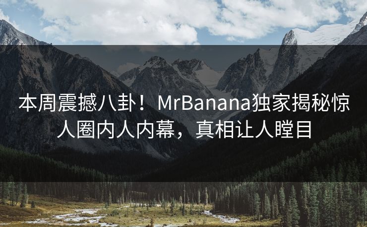 本周震撼八卦！MrBanana独家揭秘惊人圈内人内幕，真相让人瞠目