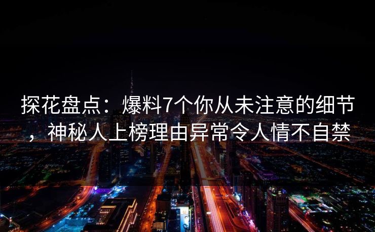 探花盘点：爆料7个你从未注意的细节，神秘人上榜理由异常令人情不自禁