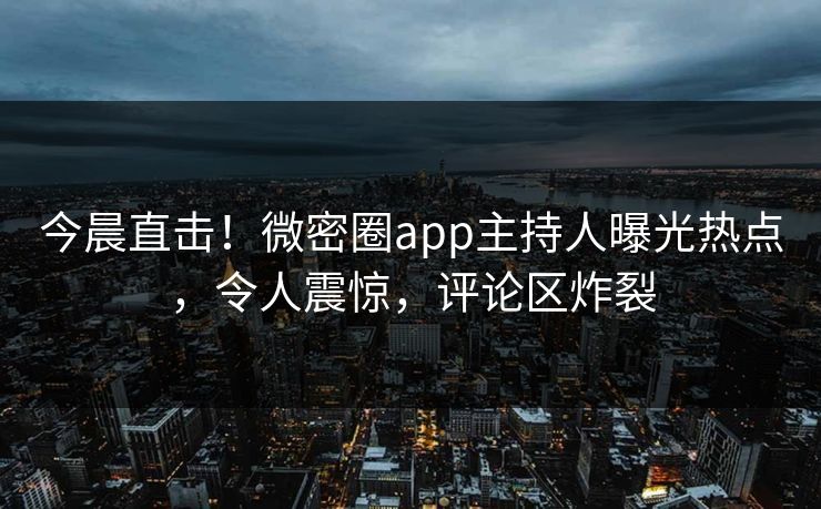 今晨直击！微密圈app主持人曝光热点，令人震惊，评论区炸裂