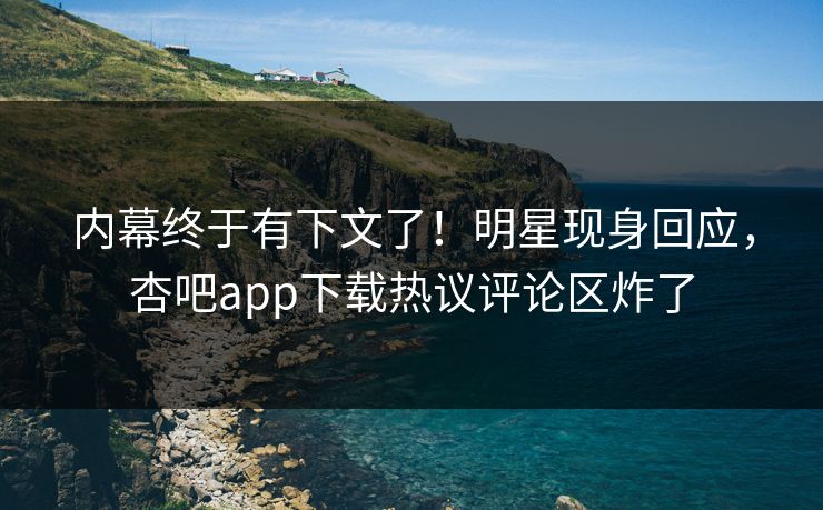 内幕终于有下文了！明星现身回应，杏吧app下载热议评论区炸了