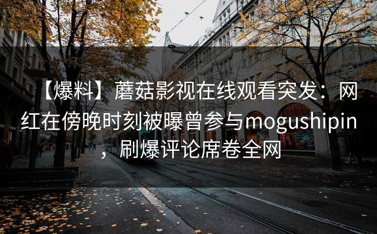 【爆料】蘑菇影视在线观看突发：网红在傍晚时刻被曝曾参与mogushipin，刷爆评论席卷全网