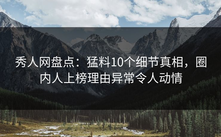 秀人网盘点：猛料10个细节真相，圈内人上榜理由异常令人动情
