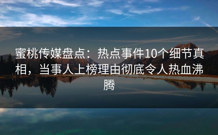 蜜桃传媒盘点：热点事件10个细节真相，当事人上榜理由彻底令人热血沸腾
