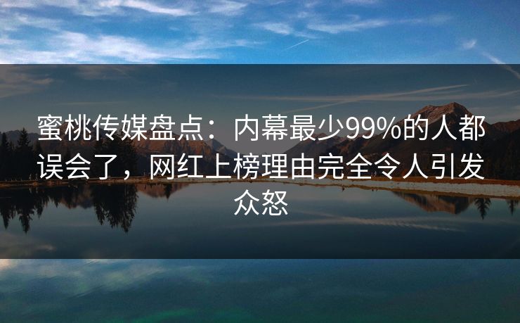蜜桃传媒盘点:内幕最少99%的人都误会了,网红上榜理由完全令人引发众怒 蜜桃传媒盘点:内幕最少99%的人都误会了,网红上榜理由完全令人引发众怒