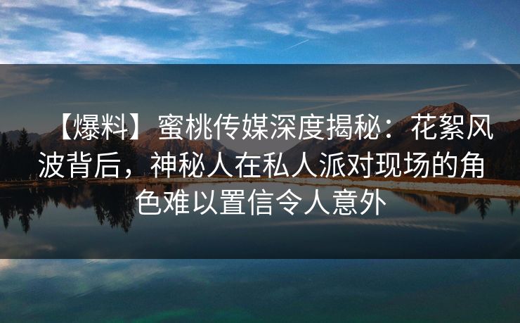 【爆料】蜜桃传媒深度揭秘:花絮风波背后,神秘人在私人派对现场的角色难以置信令人意外 【爆料】蜜桃传媒深度揭秘:花絮风波背后,神秘人在私人派对现场的角色难以置信令人意外