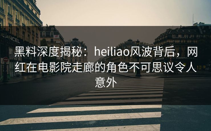 黑料深度揭秘:heiliao风波背后,网红在电影院走廊的角色不可思议令人意外 黑料深度揭秘:heiliao风波背后,网红在电影院走廊的角色不可思议令人意外