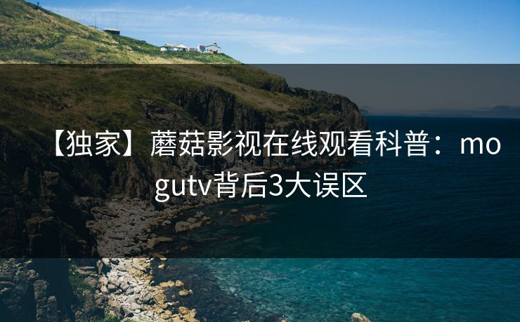 【独家】蘑菇影视在线观看科普：mogutv背后3大误区