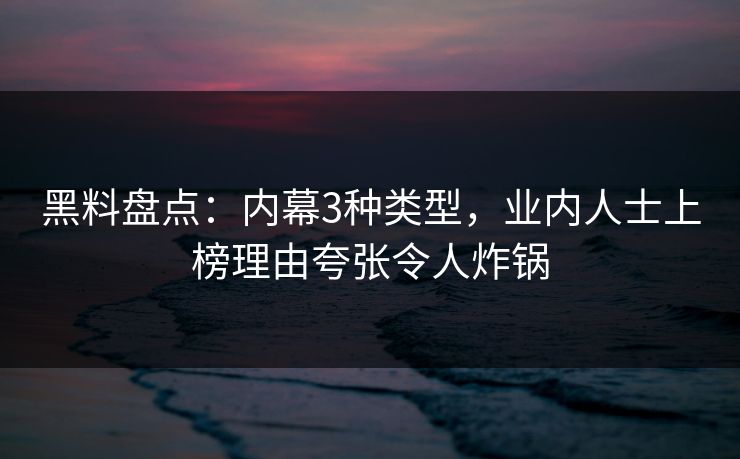 黑料盘点：内幕3种类型，业内人士上榜理由夸张令人炸锅