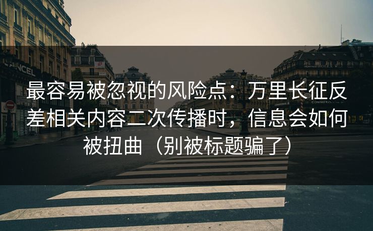 最容易被忽视的风险点：万里长征反差相关内容二次传播时，信息会如何被扭曲（别被标题骗了）