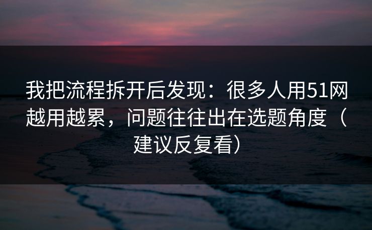 我把流程拆开后发现：很多人用51网越用越累，问题往往出在选题角度（建议反复看）
