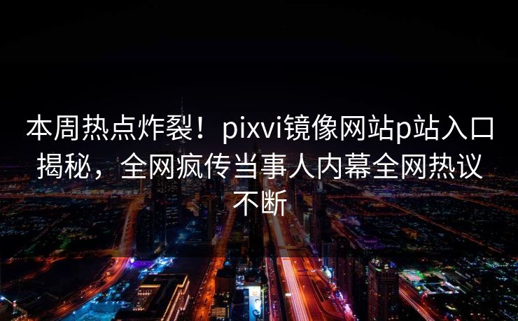 本周热点炸裂！pixvi镜像网站p站入口揭秘，全网疯传当事人内幕全网热议不断