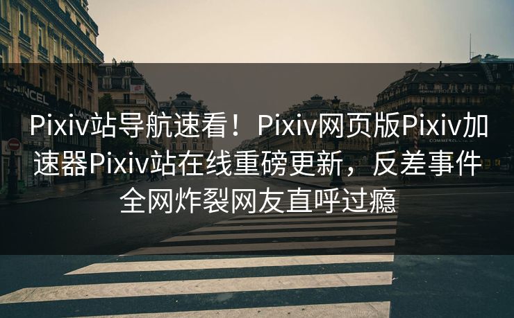Pixiv站导航速看！Pixiv网页版Pixiv加速器Pixiv站在线重磅更新，反差事件全网炸裂网友直呼过瘾