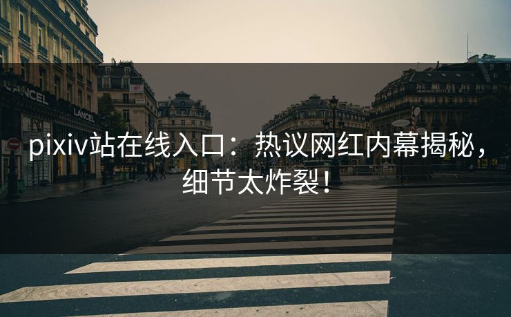 pixiv站在线入口：热议网红内幕揭秘，细节太炸裂！