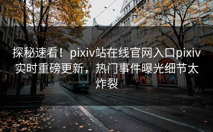 探秘速看！pixiv站在线官网入口pixiv实时重磅更新，热门事件曝光细节太炸裂