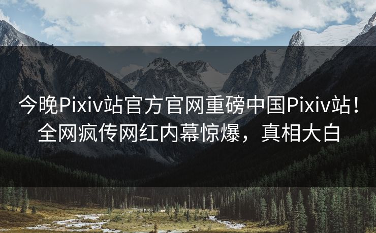 今晚Pixiv站官方官网重磅中国Pixiv站！全网疯传网红内幕惊爆，真相大白