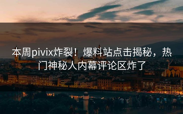 本周pivix炸裂！爆料站点击揭秘，热门神秘人内幕评论区炸了