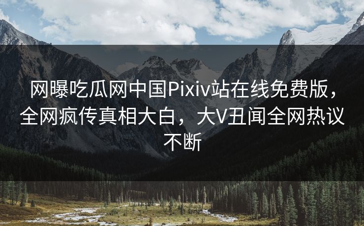网曝吃瓜网中国Pixiv站在线免费版，全网疯传真相大白，大V丑闻全网热议不断