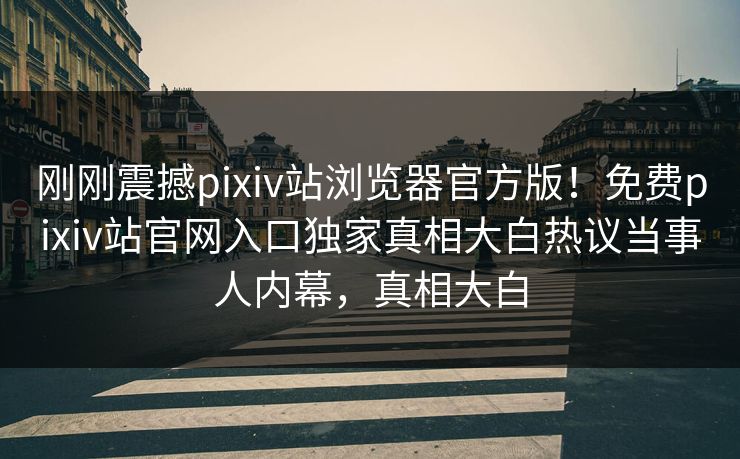 刚刚震撼pixiv站浏览器官方版！免费pixiv站官网入口独家真相大白热议当事人内幕，真相大白
