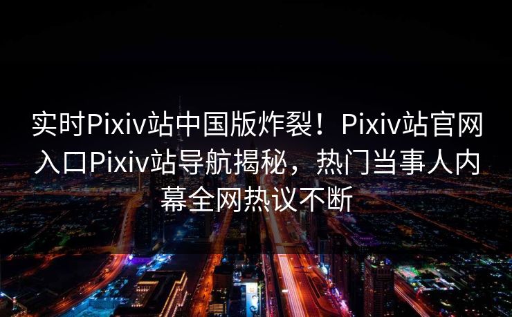 实时Pixiv站中国版炸裂！Pixiv站官网入口Pixiv站导航揭秘，热门当事人内幕全网热议不断