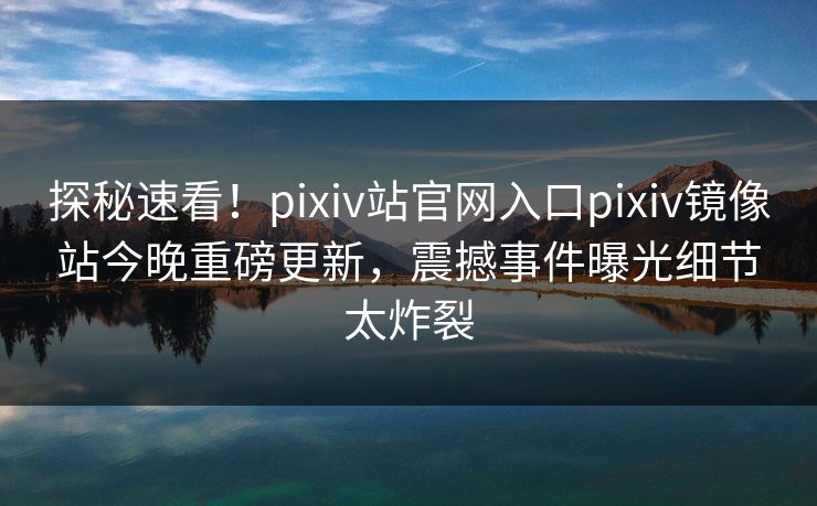 探秘速看！pixiv站官网入口pixiv镜像站今晚重磅更新，震撼事件曝光细节太炸裂