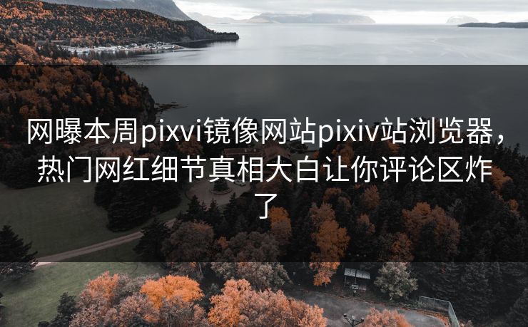网曝本周pixvi镜像网站pixiv站浏览器，热门网红细节真相大白让你评论区炸了