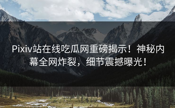 Pixiv站在线吃瓜网重磅揭示！神秘内幕全网炸裂，细节震撼曝光！