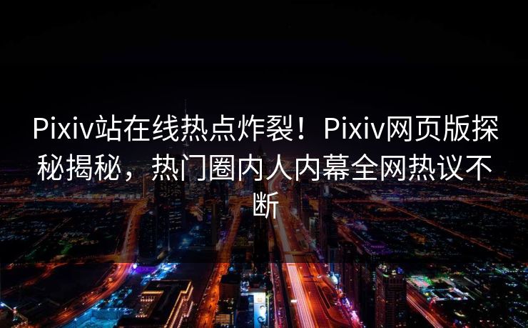 Pixiv站在线热点炸裂！Pixiv网页版探秘揭秘，热门圈内人内幕全网热议不断