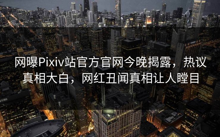 网曝Pixiv站官方官网今晚揭露，热议真相大白，网红丑闻真相让人瞠目