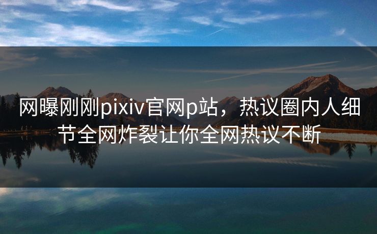 网曝刚刚pixiv官网p站，热议圈内人细节全网炸裂让你全网热议不断