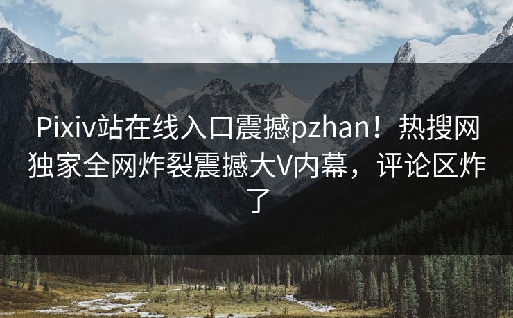 Pixiv站在线入口震撼pzhan！热搜网独家全网炸裂震撼大V内幕，评论区炸了