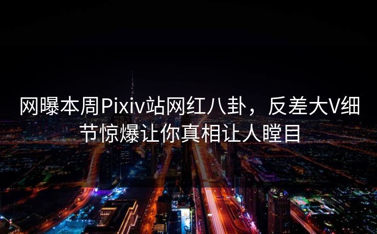 网曝本周Pixiv站网红八卦，反差大V细节惊爆让你真相让人瞠目