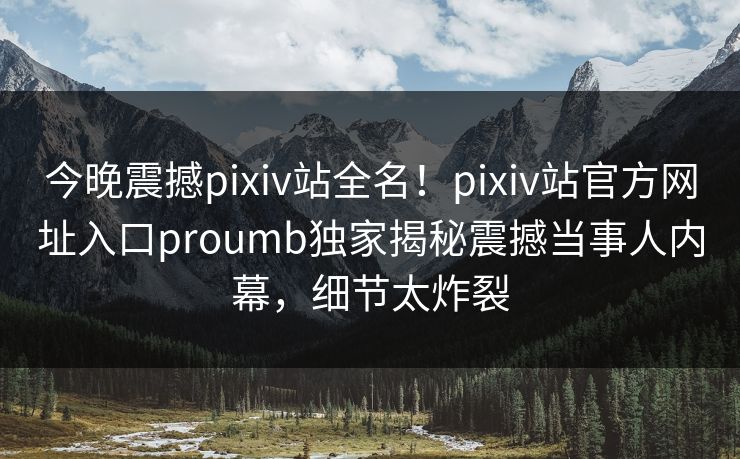 今晚震撼pixiv站全名！pixiv站官方网址入口proumb独家揭秘震撼当事人内幕，细节太炸裂