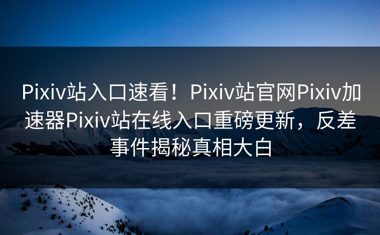 Pixiv站入口速看！Pixiv站官网Pixiv加速器Pixiv站在线入口重磅更新，反差事件揭秘真相大白