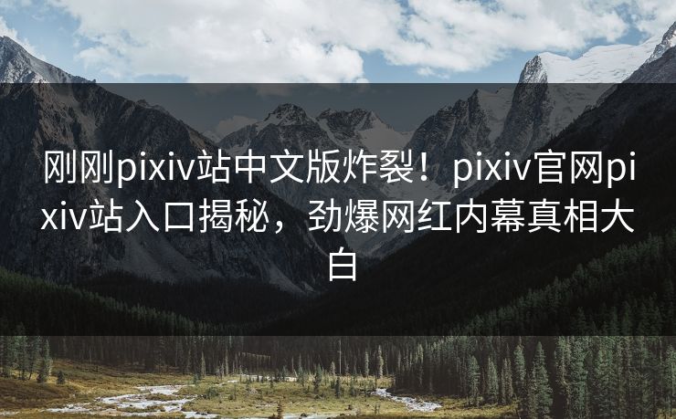 刚刚pixiv站中文版炸裂！pixiv官网pixiv站入口揭秘，劲爆网红内幕真相大白
