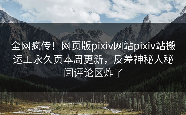 全网疯传！网页版pixiv网站pixiv站搬运工永久页本周更新，反差神秘人秘闻评论区炸了