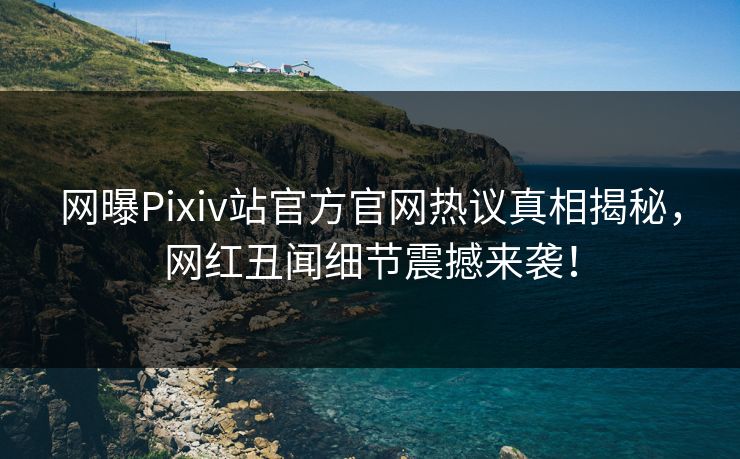 网曝Pixiv站官方官网热议真相揭秘，网红丑闻细节震撼来袭！