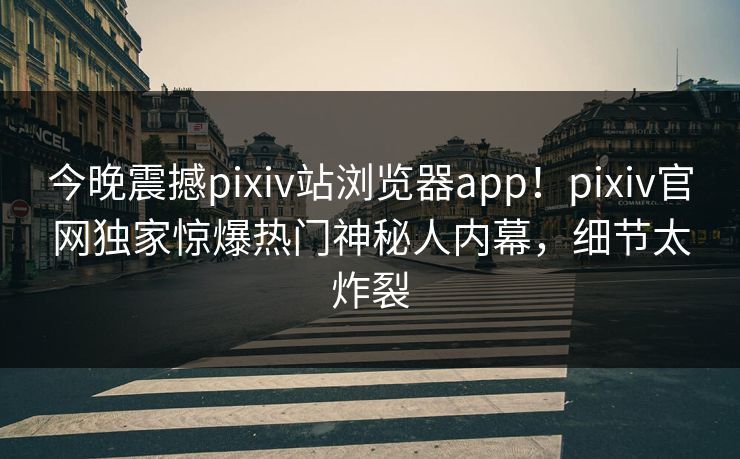 今晚震撼pixiv站浏览器app！pixiv官网独家惊爆热门神秘人内幕，细节太炸裂