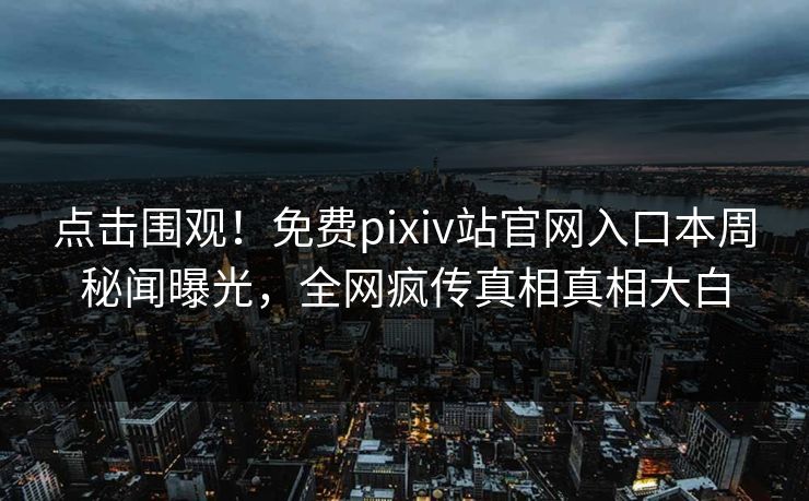 点击围观！免费pixiv站官网入口本周秘闻曝光，全网疯传真相真相大白