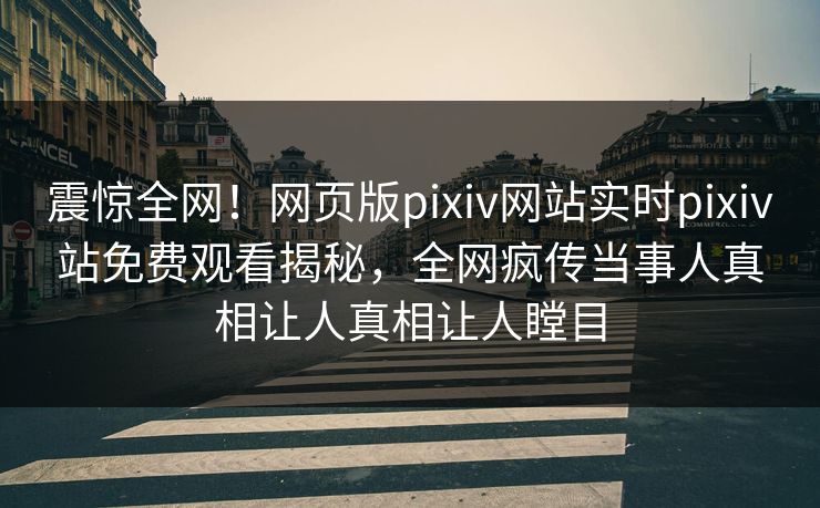 震惊全网！网页版pixiv网站实时pixiv站免费观看揭秘，全网疯传当事人真相让人真相让人瞠目