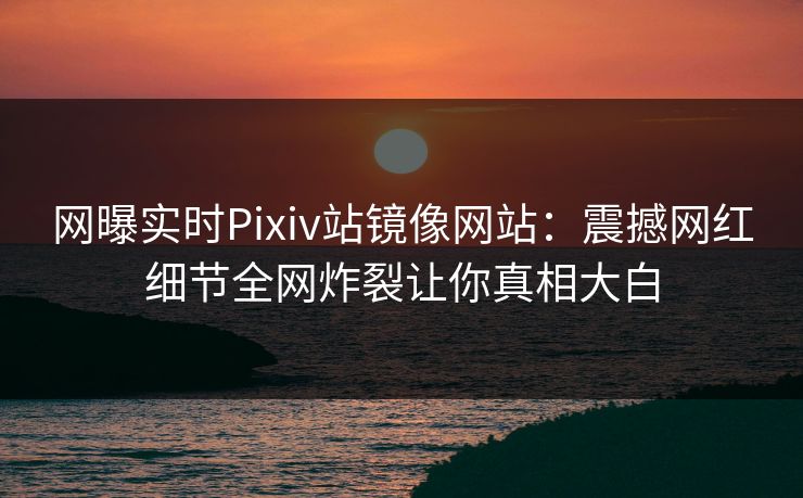 网曝实时Pixiv站镜像网站：震撼网红细节全网炸裂让你真相大白