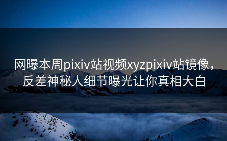 网曝本周pixiv站视频xyzpixiv站镜像，反差神秘人细节曝光让你真相大白