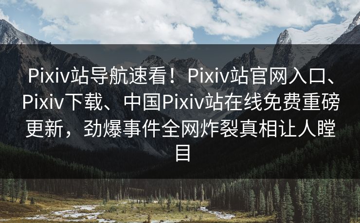 Pixiv站导航速看！Pixiv站官网入口、Pixiv下载、中国Pixiv站在线免费重磅更新，劲爆事件全网炸裂真相让人瞠目