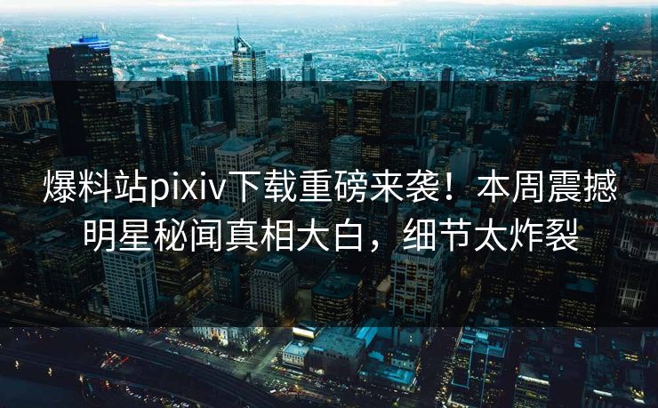 爆料站pixiv下载重磅来袭！本周震撼明星秘闻真相大白，细节太炸裂