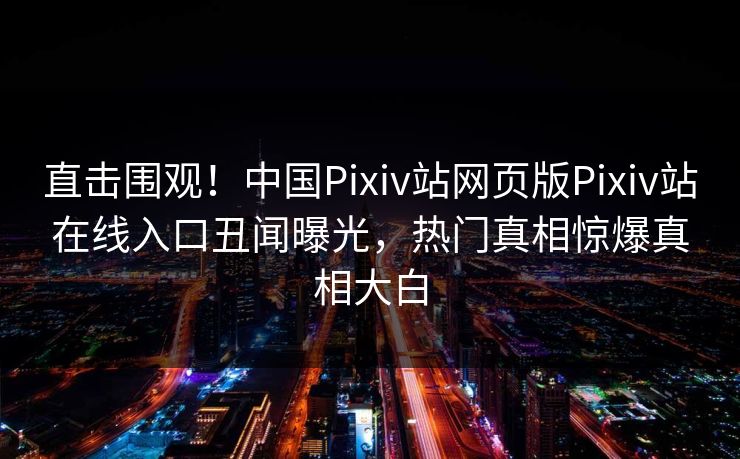 直击围观！中国Pixiv站网页版Pixiv站在线入口丑闻曝光，热门真相惊爆真相大白
