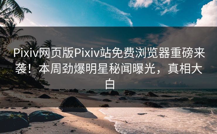 Pixiv网页版Pixiv站免费浏览器重磅来袭！本周劲爆明星秘闻曝光，真相大白
