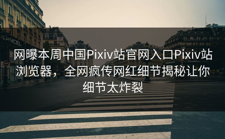 网曝本周中国Pixiv站官网入口Pixiv站浏览器，全网疯传网红细节揭秘让你细节太炸裂